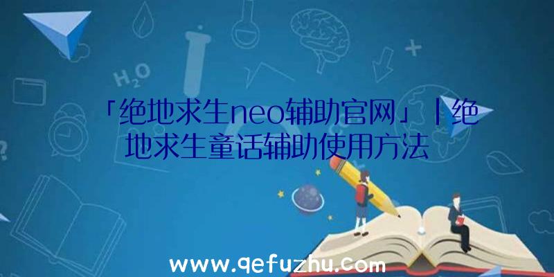 「绝地求生neo辅助官网」|绝地求生童话辅助使用方法